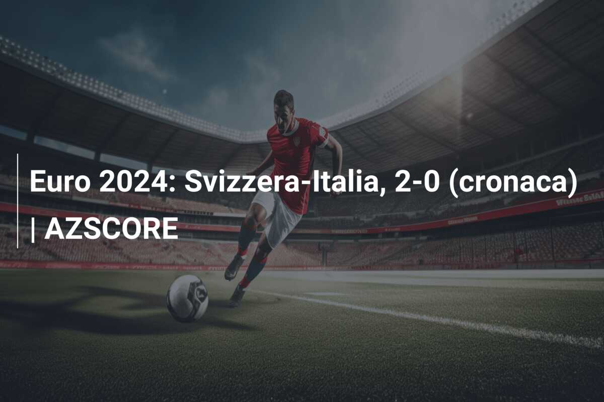 Euro 2024: Svizzera-Italia, 2-0 (cronaca) | AZSCORE