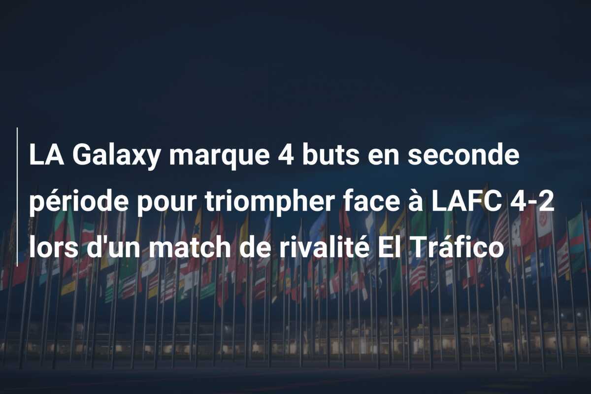LA Galaxy marque 4 buts en seconde période pour triompher face à LAFC 4-2 lors d'un match de rivalité El Tráfico