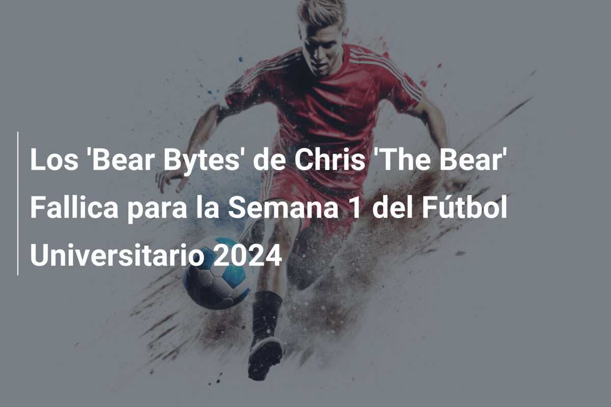 Los ‘Bear Bytes’ de Chris ‘The Bear’ Fallica para la Semana 1 del Fútbol Universitario 2024