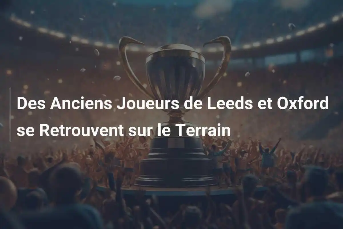 Des Anciens Joueurs de Leeds et Oxford se Retrouvent sur le Terrain