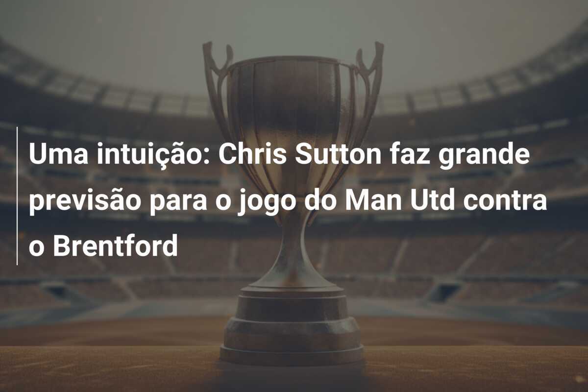 Uma intuição: Chris Sutton faz grande previsão para o jogo do Man Utd contra o Brentford