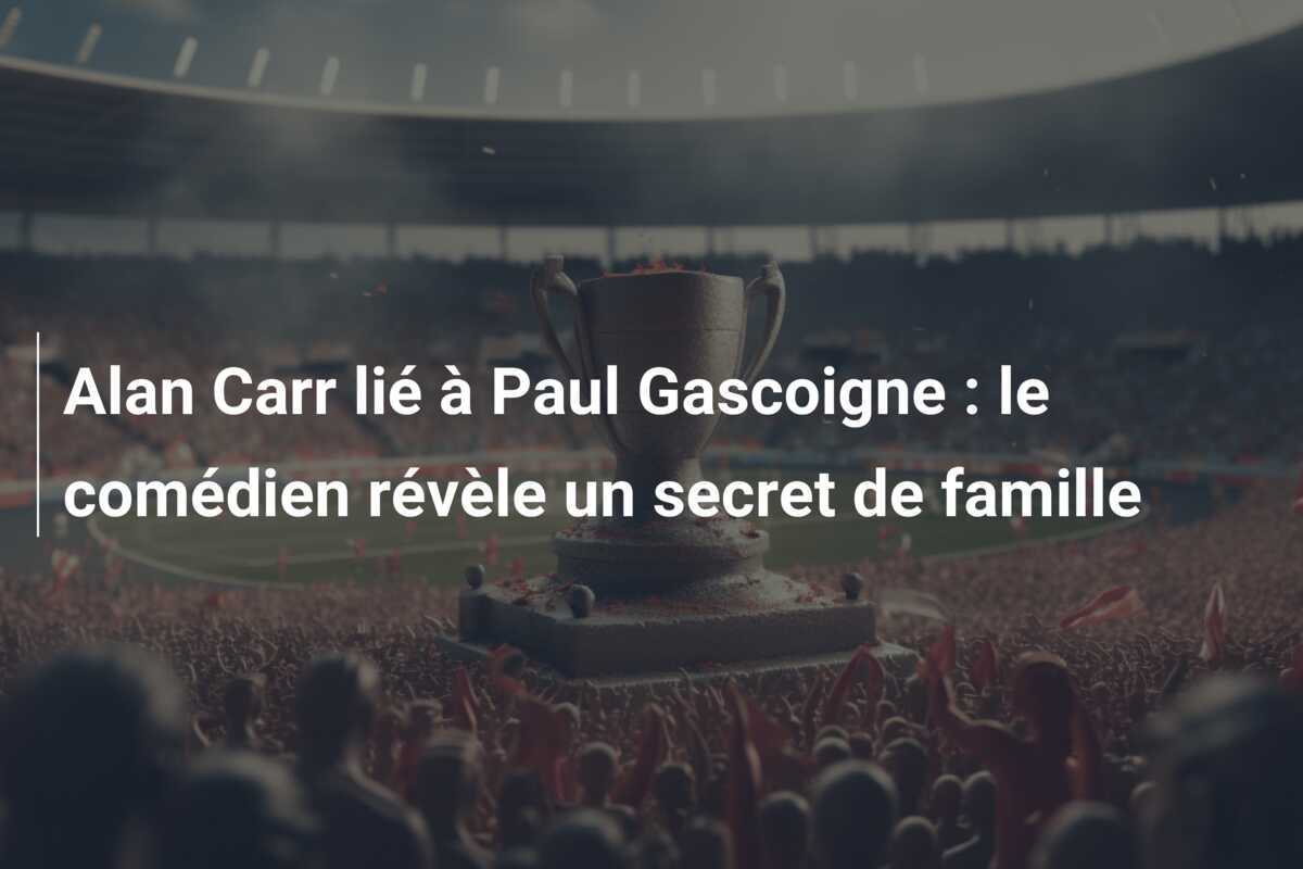 Alan Carr lié à Paul Gascoigne : le comédien révèle un secret de famille