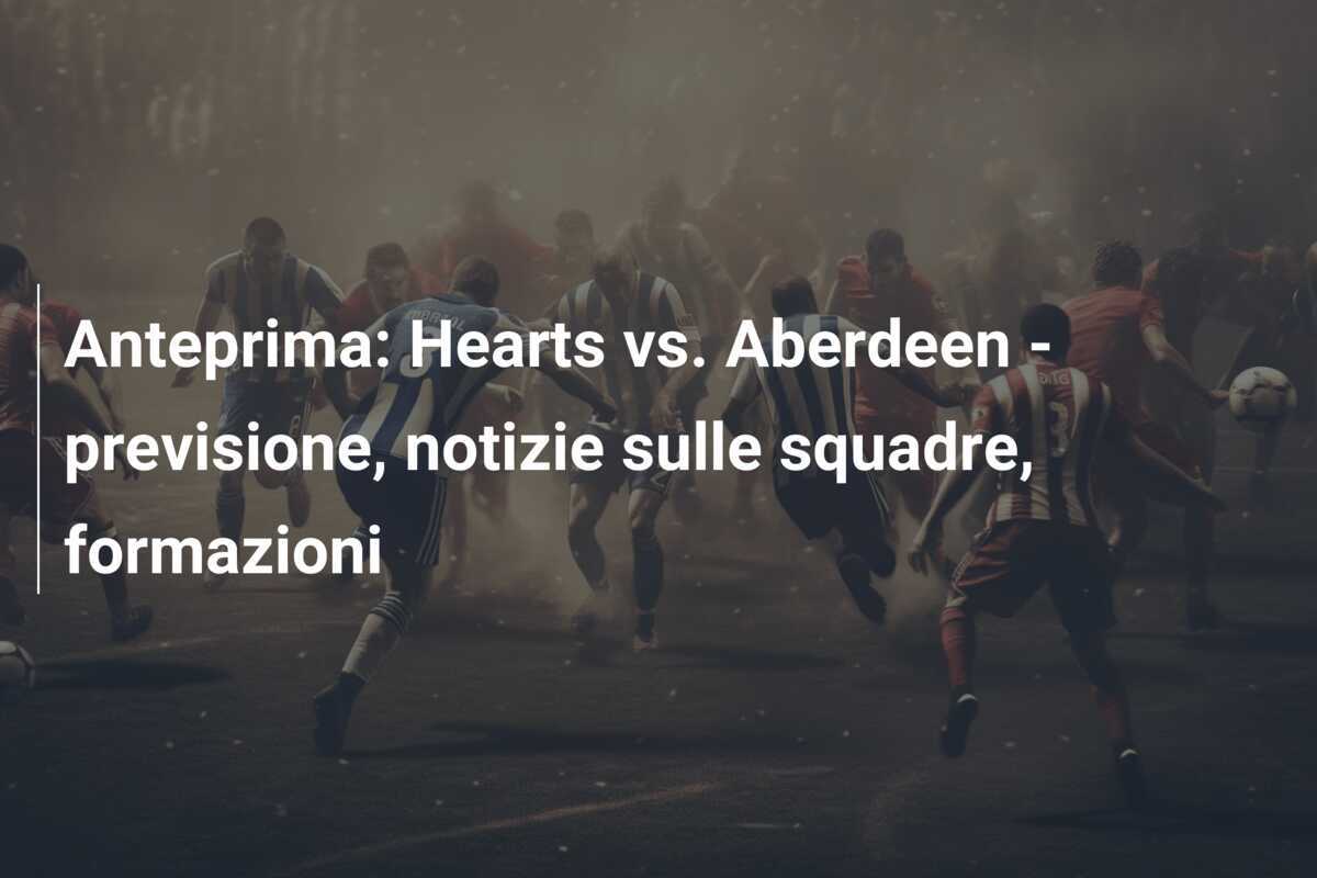 Anteprima: Hearts vs. Aberdeen - previsione, notizie sulle squadre, formazioni