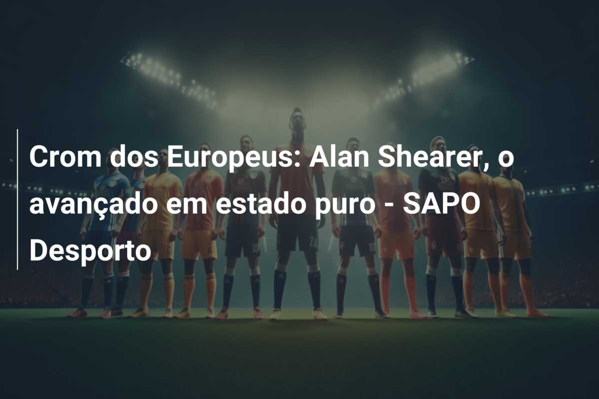 Crom dos Europeus: Alan Shearer, o avançado em estado puro – SAPO Desporto