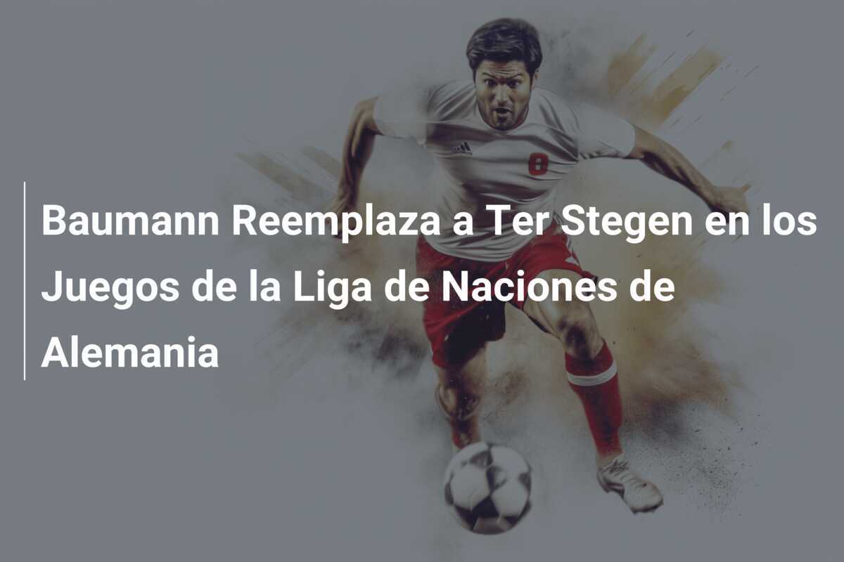Baumann Reemplaza a Ter Stegen en los Juegos de la Liga de Naciones de Alemania