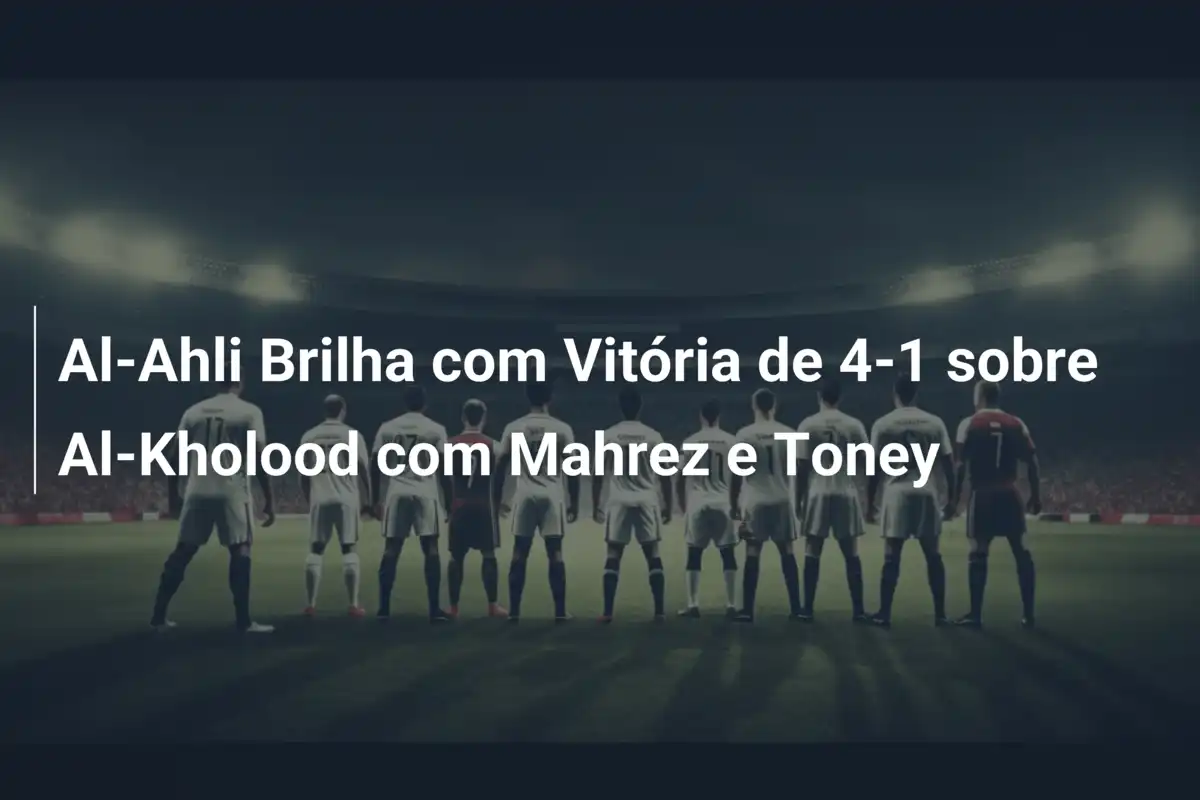 Al-Ahli Brilha com Vitória de 4-1 sobre Al-Kholood com Mahrez e Toney