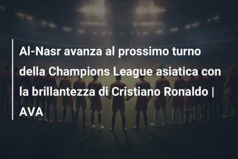 Al-Nasr avanza al prossimo turno della Champions League asiatica con la brillantezza di Cristiano Ronaldo | AVA