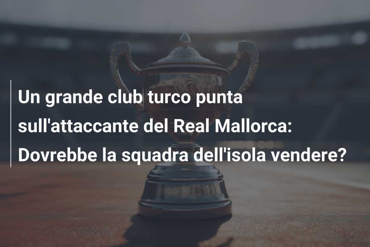 Un grande club turco punta sull'attaccante del Real Mallorca: Dovrebbe la squadra dell'isola vendere?