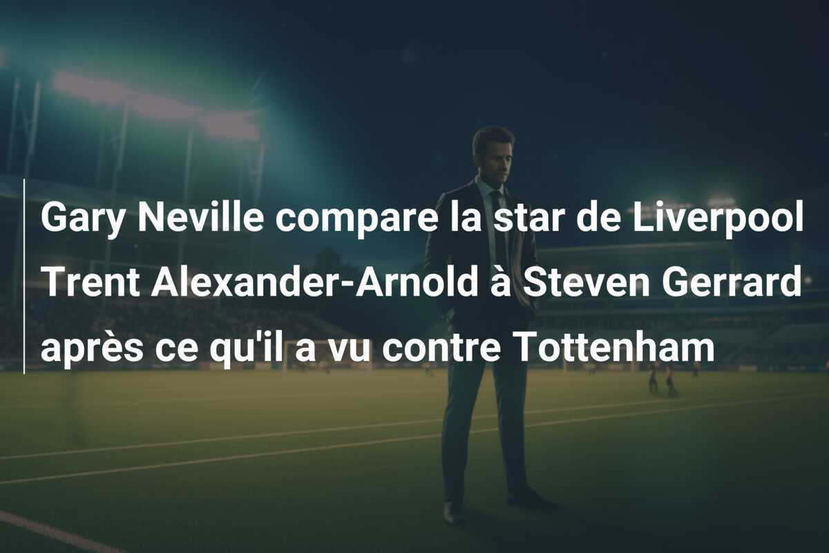 Gary Neville compare la star de Liverpool Trent Alexander-Arnold à Steven Gerrard après ce qu'il a vu contre Tottenham