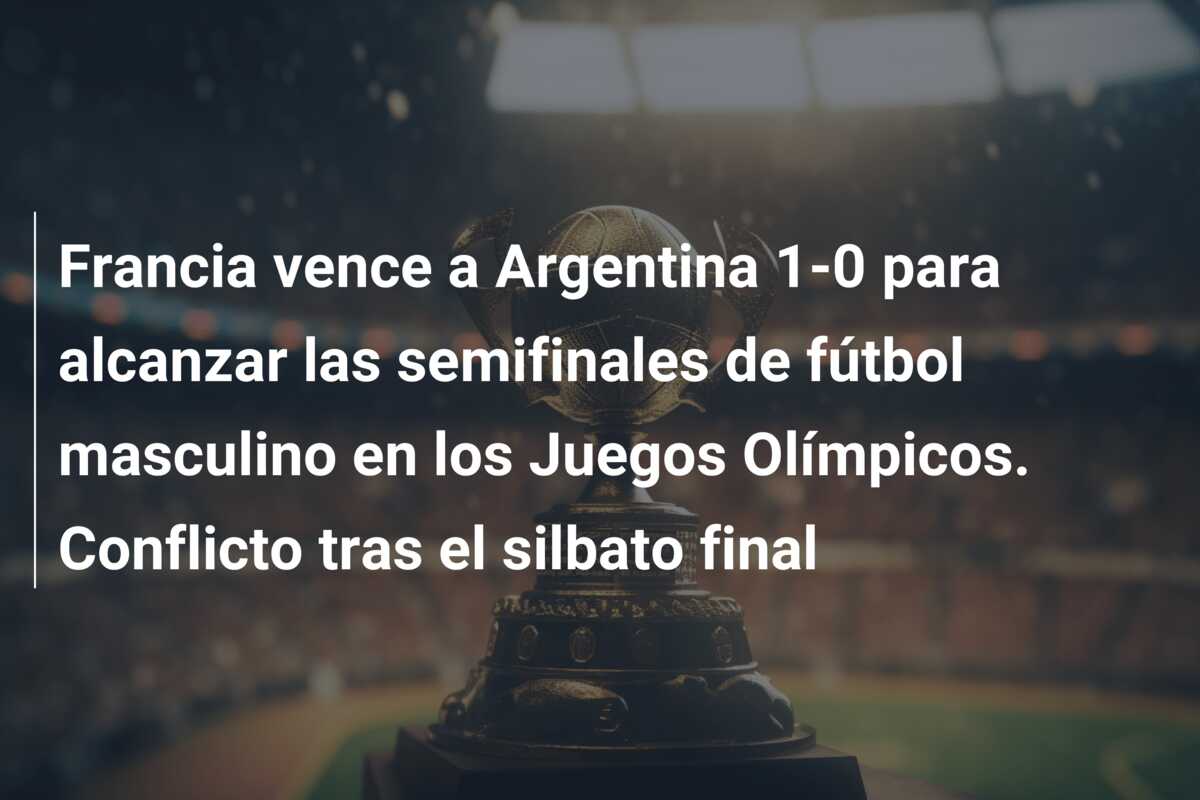 Francia vence a Argentina 1-0 para alcanzar las semifinales de fútbol masculino en los Juegos Olímpicos. Conflicto tras el silbato final