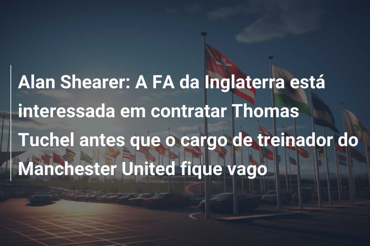 Alan Shearer: A FA da Inglaterra está interessada em contratar Thomas Tuchel antes que o cargo de treinador do Manchester United fique vago