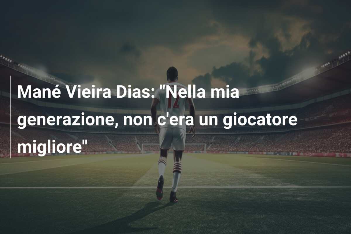 Mané Vieira Dias: “Nella mia generazione, non c’era un giocatore migliore”