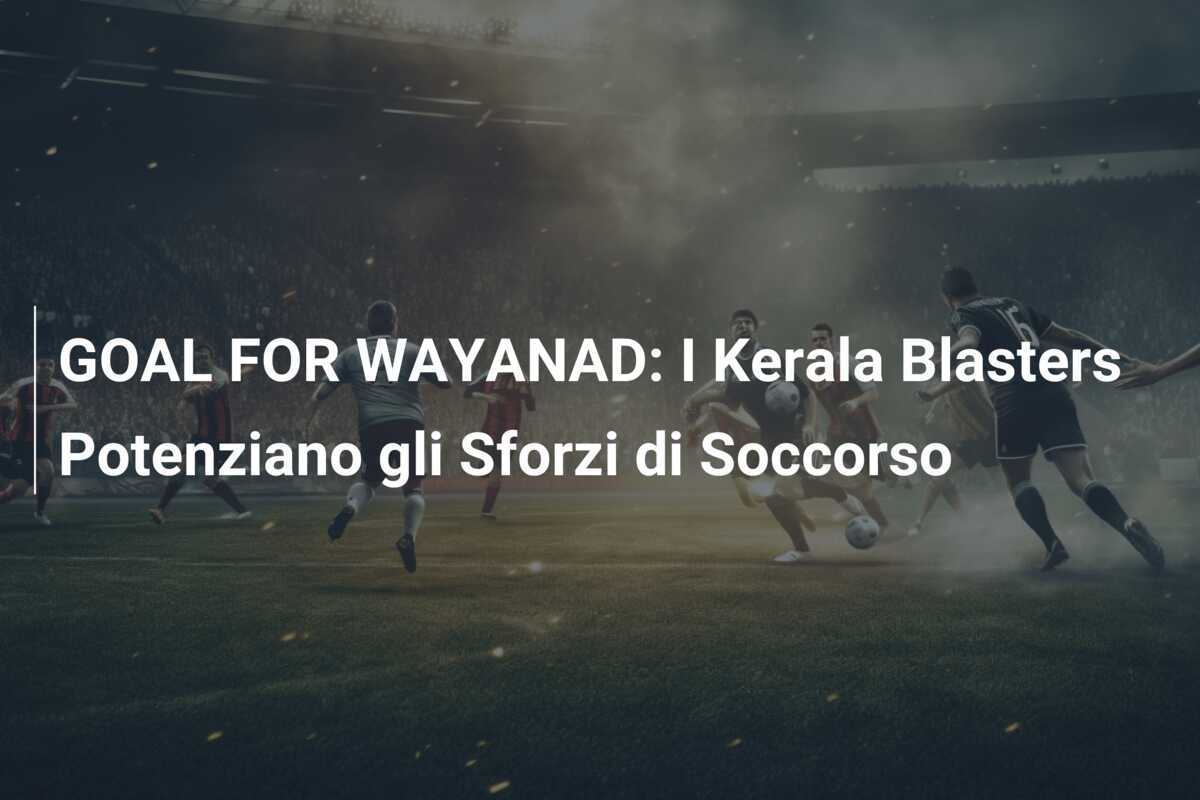 GOAL FOR WAYANAD: I Kerala Blasters Potenziano gli Sforzi di Soccorso