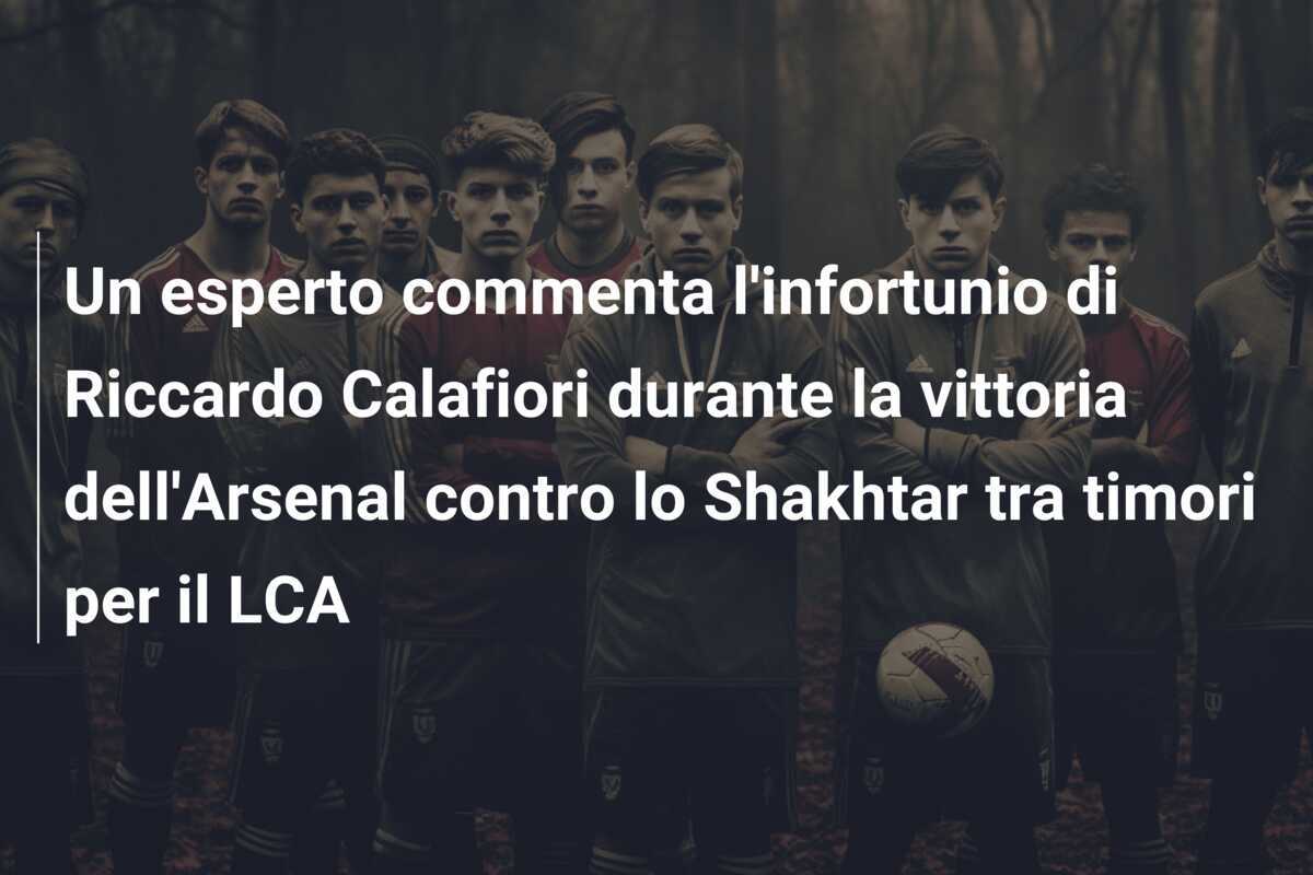 Un esperto commenta l'infortunio di Riccardo Calafiori durante la vittoria dell'Arsenal contro lo Shakhtar tra timori per il LCA