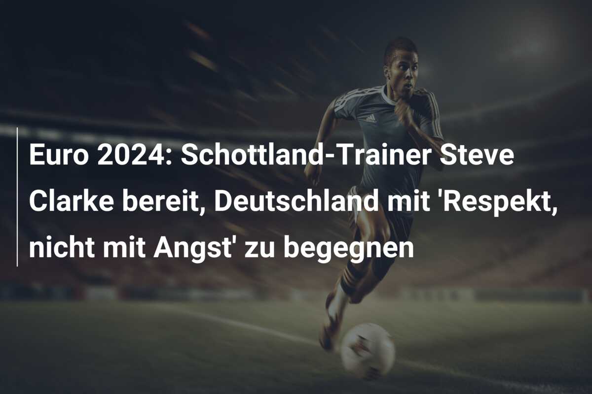 Euro 2024: Schottland-Trainer Steve Clarke bereit, Deutschland mit ‘Respekt, nicht mit Angst’ zu begegnen