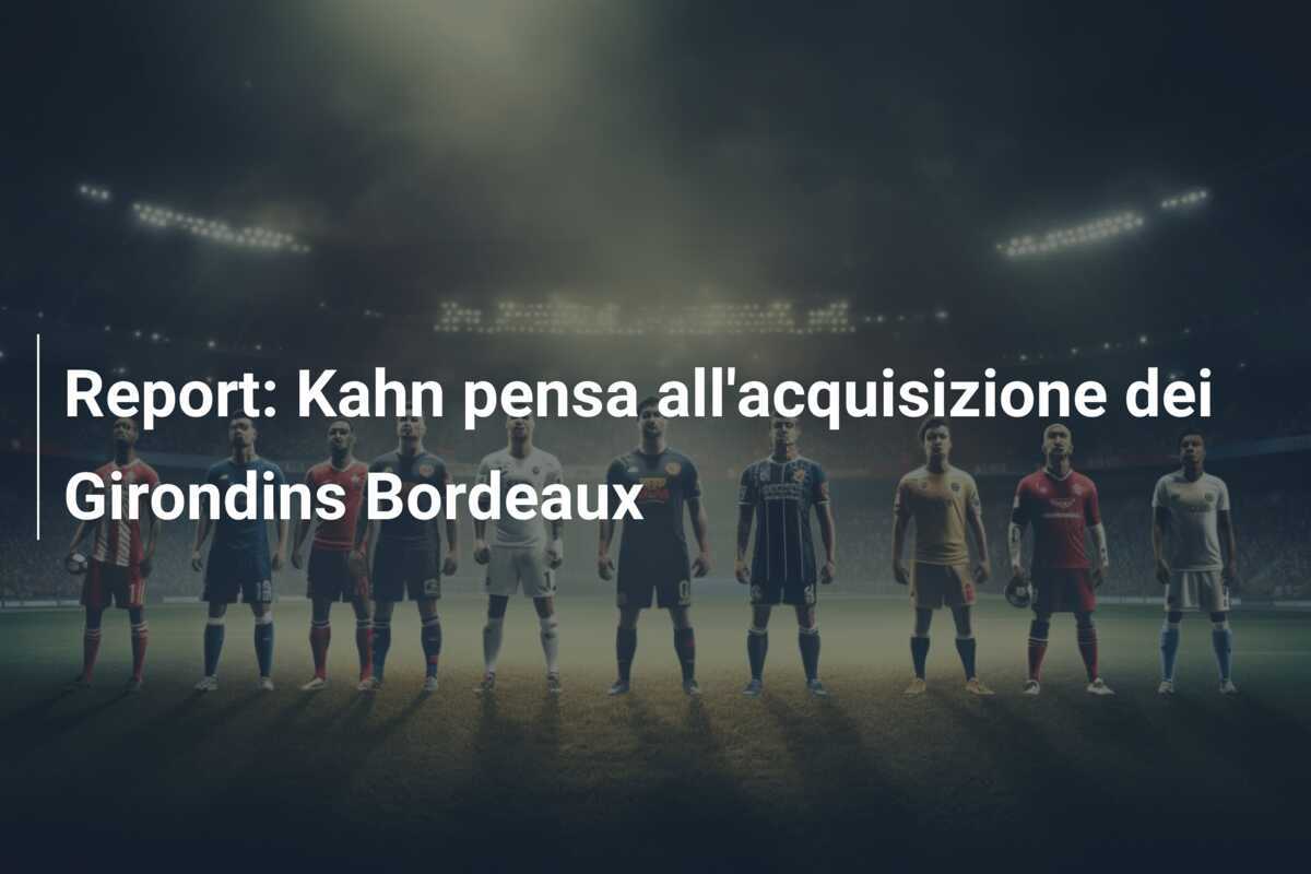 Report: Kahn pensa all'acquisizione dei Girondins Bordeaux