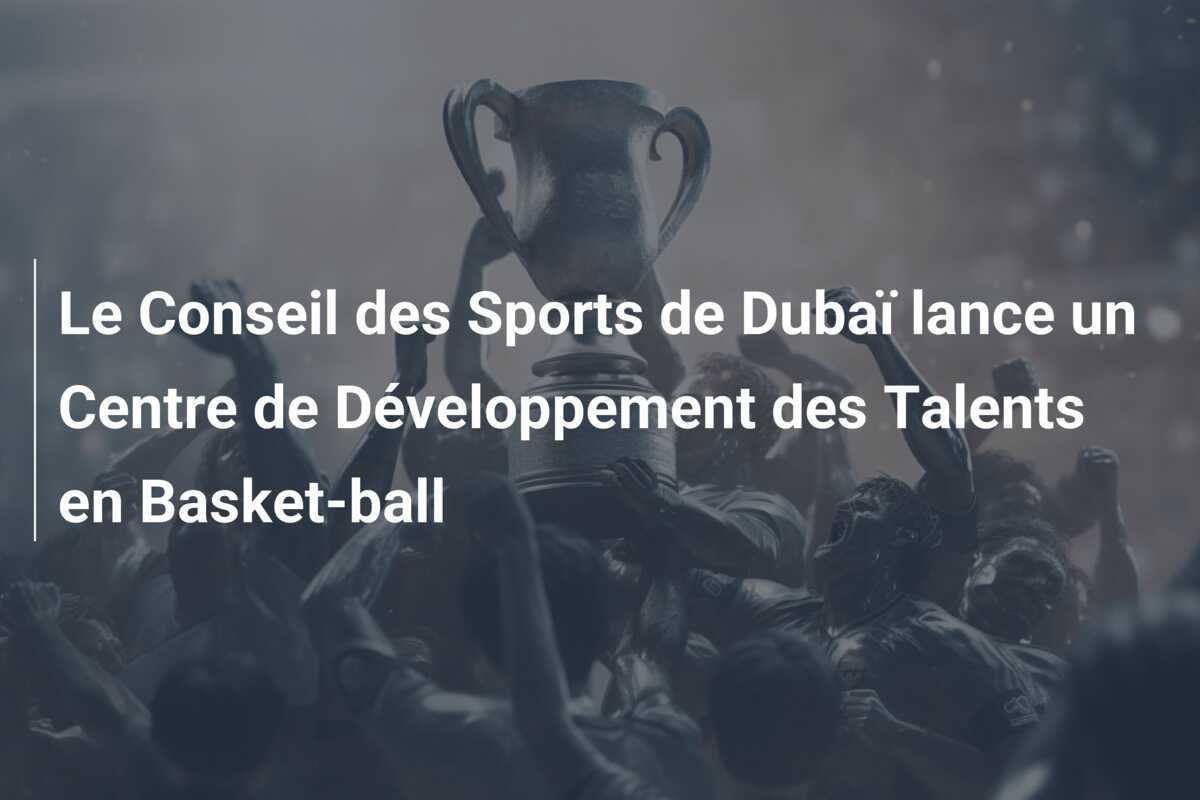 Le Conseil des Sports de Dubaï lance un Centre de Développement des Talents en Basket-ball
