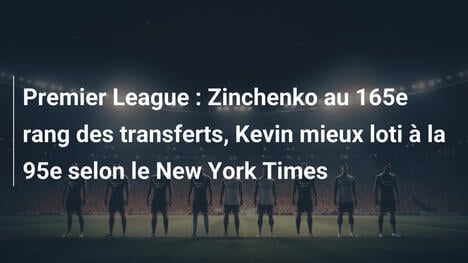 Premier League : Zinchenko au 165e rang des transferts, Kevin mieux loti à la 95e selon le New York Times