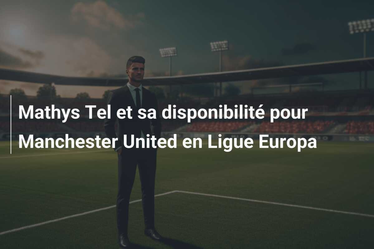 Mathys Tel et sa disponibilité pour Manchester United en Ligue Europa