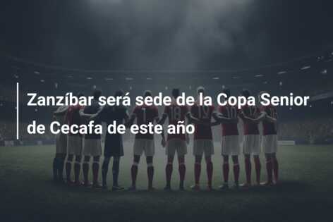 Zanzíbar será sede de la Copa Senior de Cecafa de este año