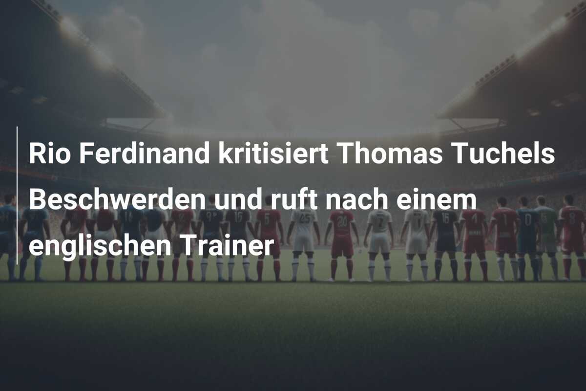 Rio Ferdinand kritisiert Thomas Tuchels Beschwerden und ruft nach einem englischen Trainer