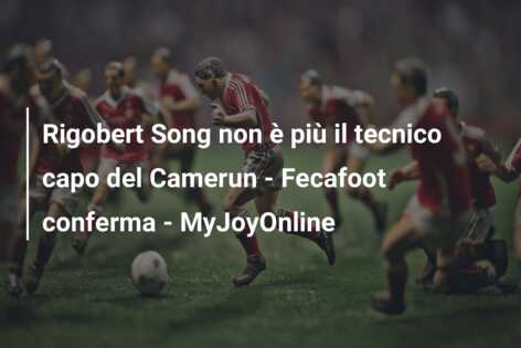 Rigobert Song non è più il tecnico capo del Camerun – Fecafoot conferma – MyJoyOnline