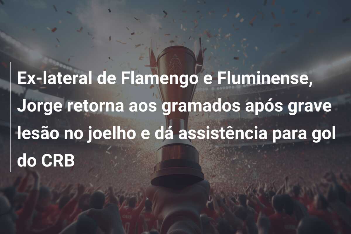 Ex-lateral de Flamengo e Fluminense, Jorge retorna aos gramados após grave lesão no joelho e dá assistência para gol do CRB