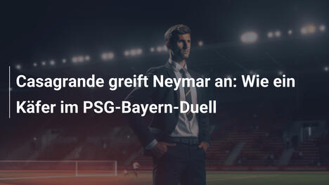 Casagrande greift Neymar an: Wie ein Käfer im PSG-Bayern-Duell