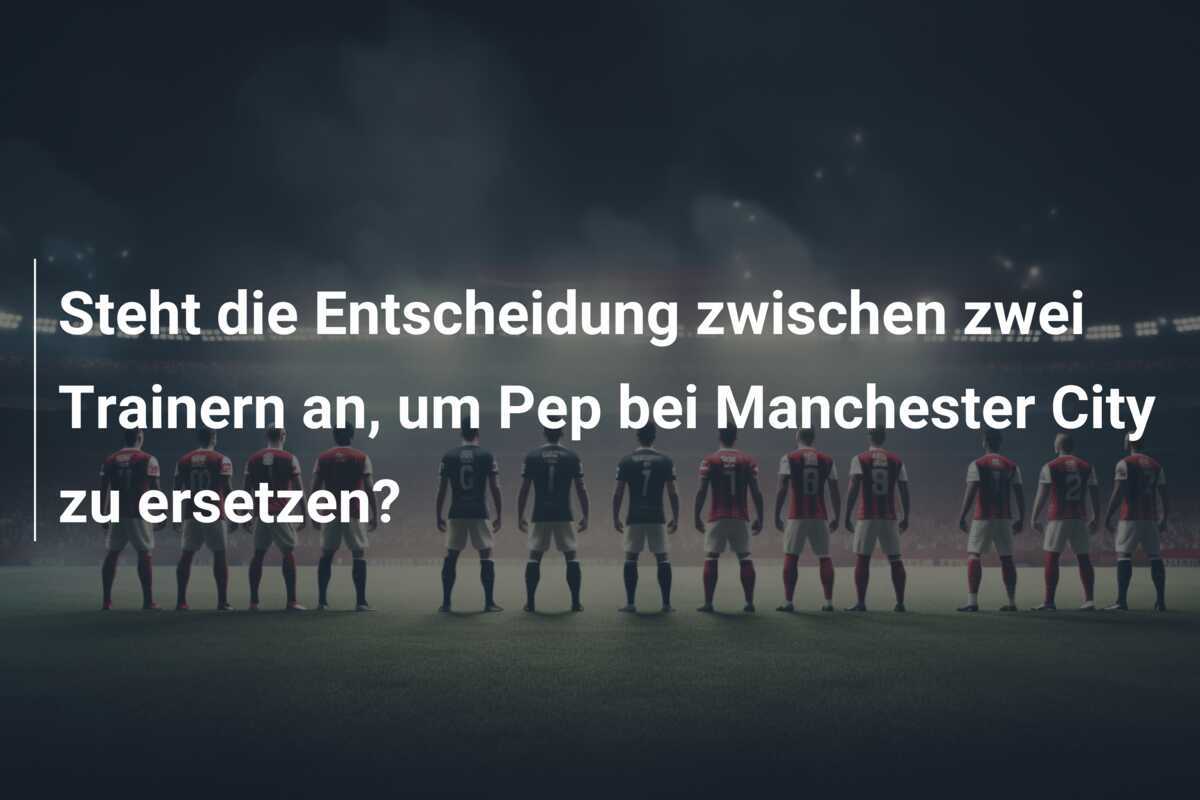 Steht die Entscheidung zwischen zwei Trainern an, um Pep bei Manchester City zu ersetzen?