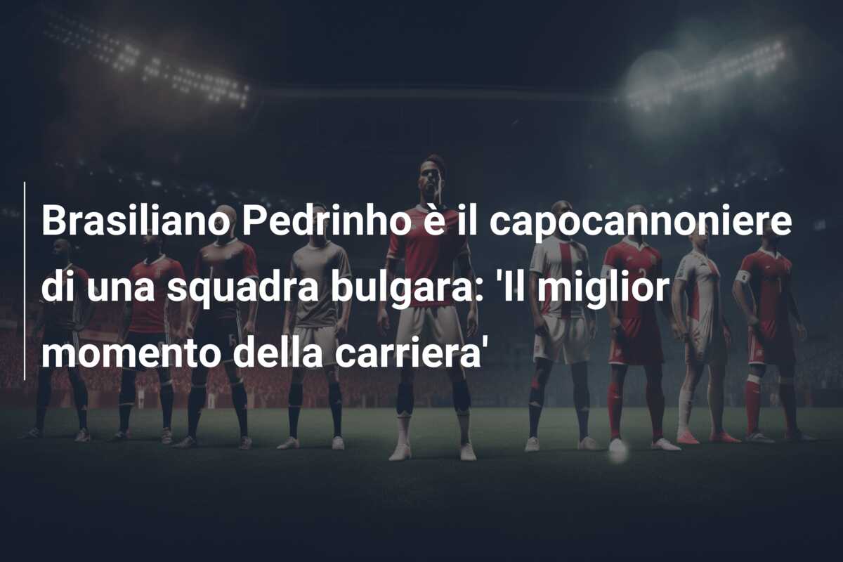 Brasiliano Pedrinho è il capocannoniere di una squadra bulgara: ‘Il miglior momento della carriera’
