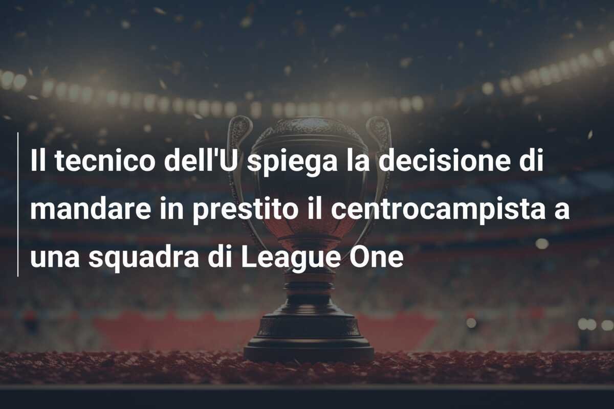 Il tecnico dell'U spiega la decisione di mandare in prestito il centrocampista a una squadra di League One
