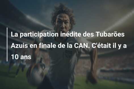 La participation inédite des Tubarões Azuis en finale de la CAN. C’était il y a 10 ans
