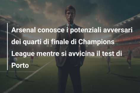 Arsenal conosce i potenziali avversari dei quarti di finale di Champions League mentre si avvicina il test di Porto