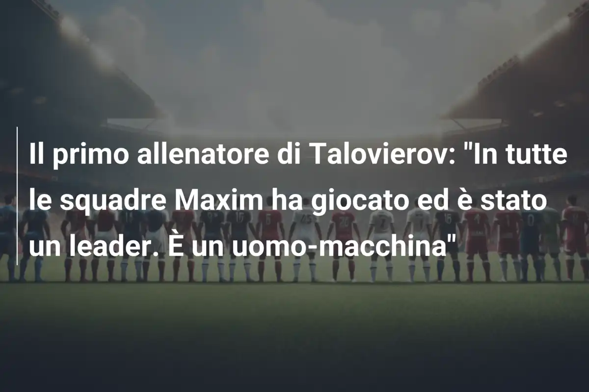 Il primo allenatore di Talovierov: "In tutte le squadre Maxim ha giocato ed è stato un leader. È un uomo-macchina"