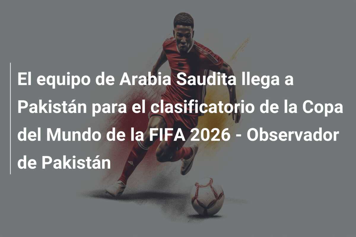 El equipo de Arabia Saudita llega a Pakistán para el clasificatorio de la Copa del Mundo de la FIFA 2026 – Observador de Pakistán
