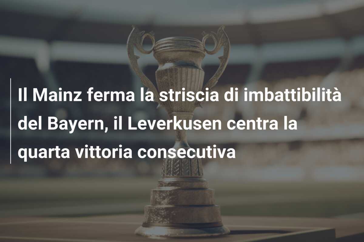 Il Mainz ferma la striscia di imbattibilità del Bayern, il Leverkusen centra la quarta vittoria consecutiva