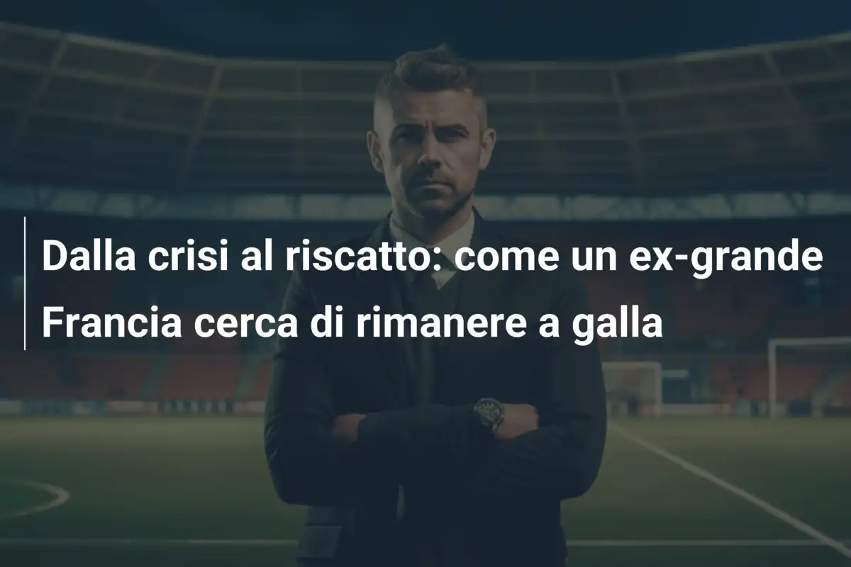Dalla crisi al riscatto: come un ex-grande Francia cerca di rimanere a galla