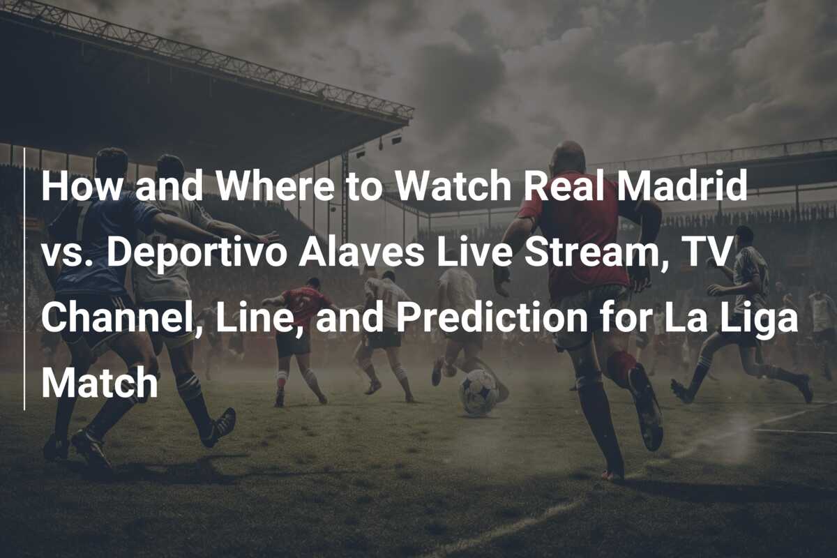 How and Where to Watch Real Madrid vs. Deportivo Alaves Live Stream, TV ...