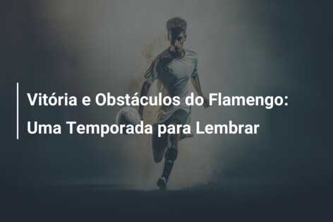 Vitória e Obstáculos do Flamengo: Uma Temporada para Lembrar