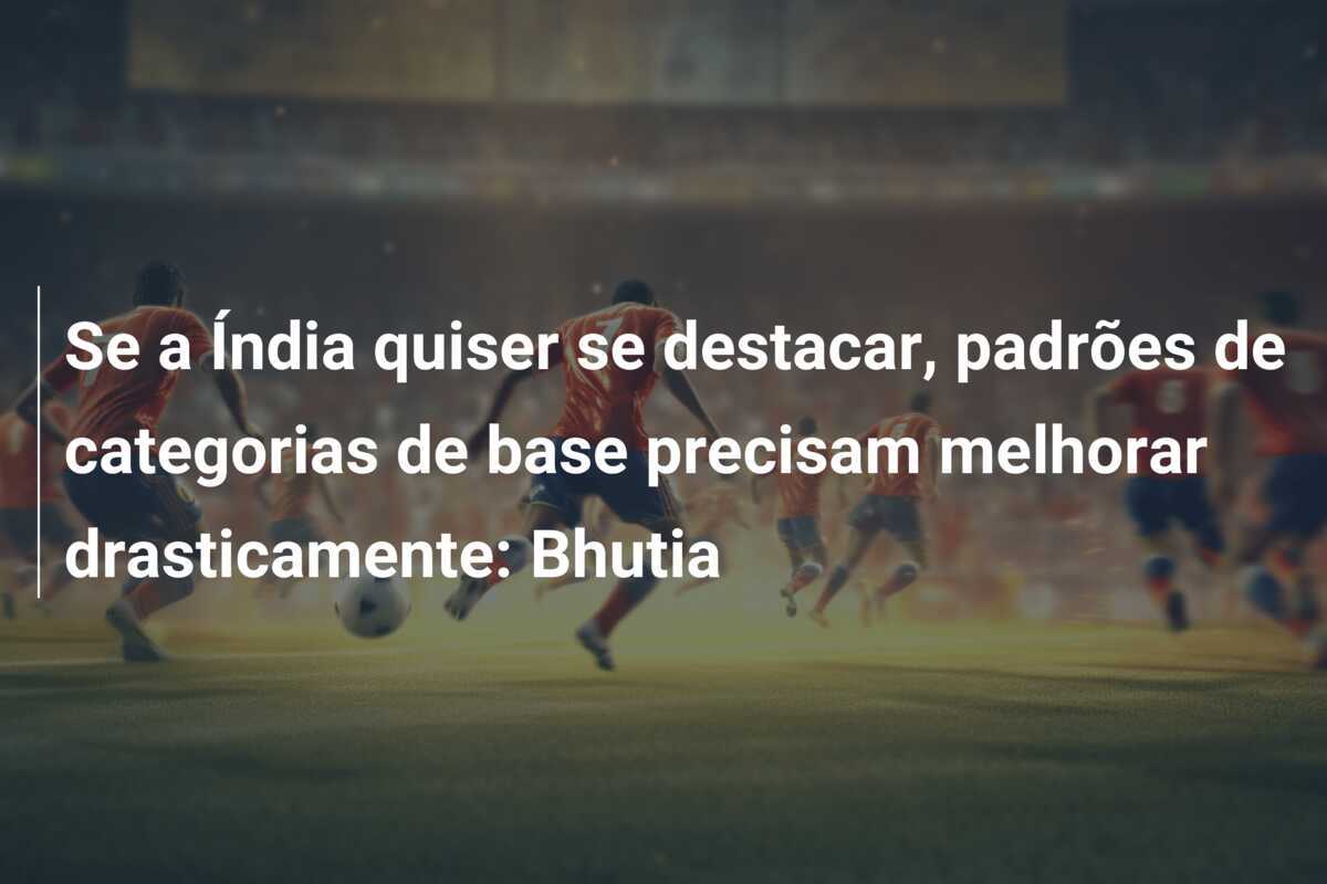 Se a Índia quiser se destacar, padrões de categorias de base precisam melhorar drasticamente: Bhutia