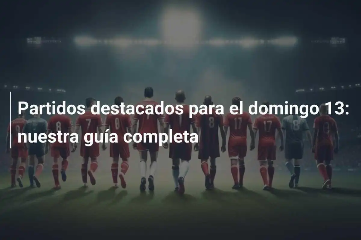 Partidos destacados para el domingo 13: nuestra guía completa