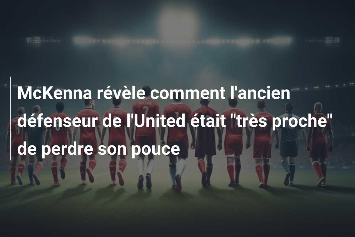 McKenna révèle comment l'ancien défenseur de l'United était "très proche" de perdre son pouce