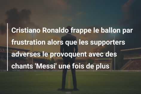 Cristiano Ronaldo frappe le ballon par frustration alors que les supporters adverses le provoquent avec des chants ‘Messi’ une fois de plus