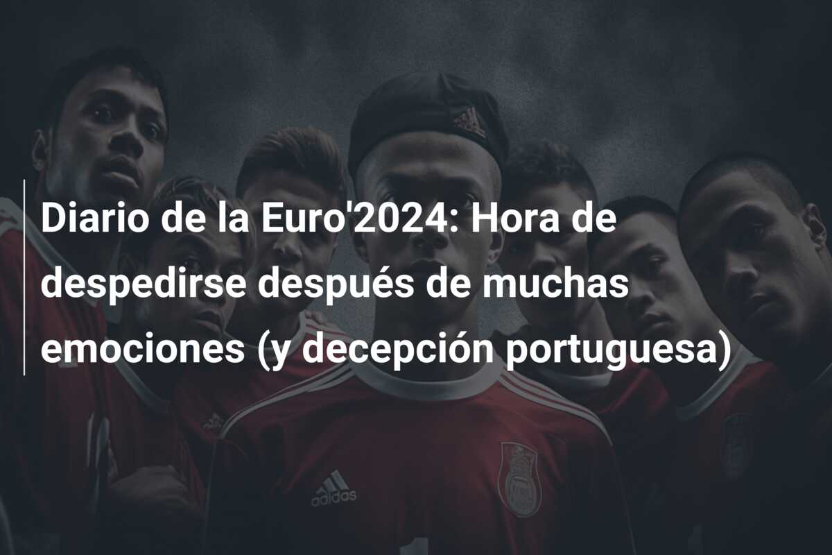 Diario de la Euro’2024: Hora de despedirse después de muchas emociones (y decepción portuguesa)