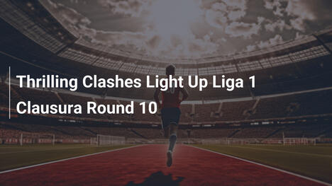Scontri Avvincenti Accendono il Round 10 di Liga 1 Clausura