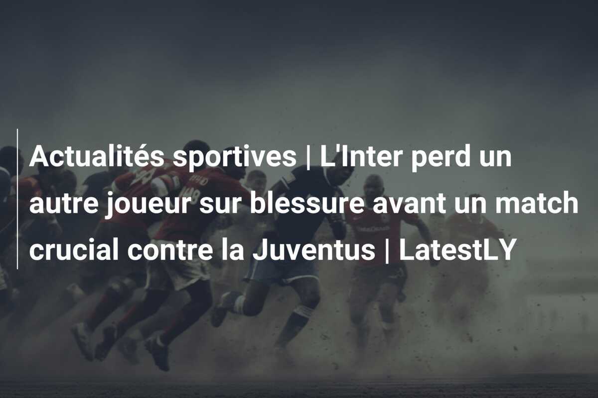 Actualités sportives | L'Inter perd un autre joueur sur blessure avant un match crucial contre la Juventus | LatestLY