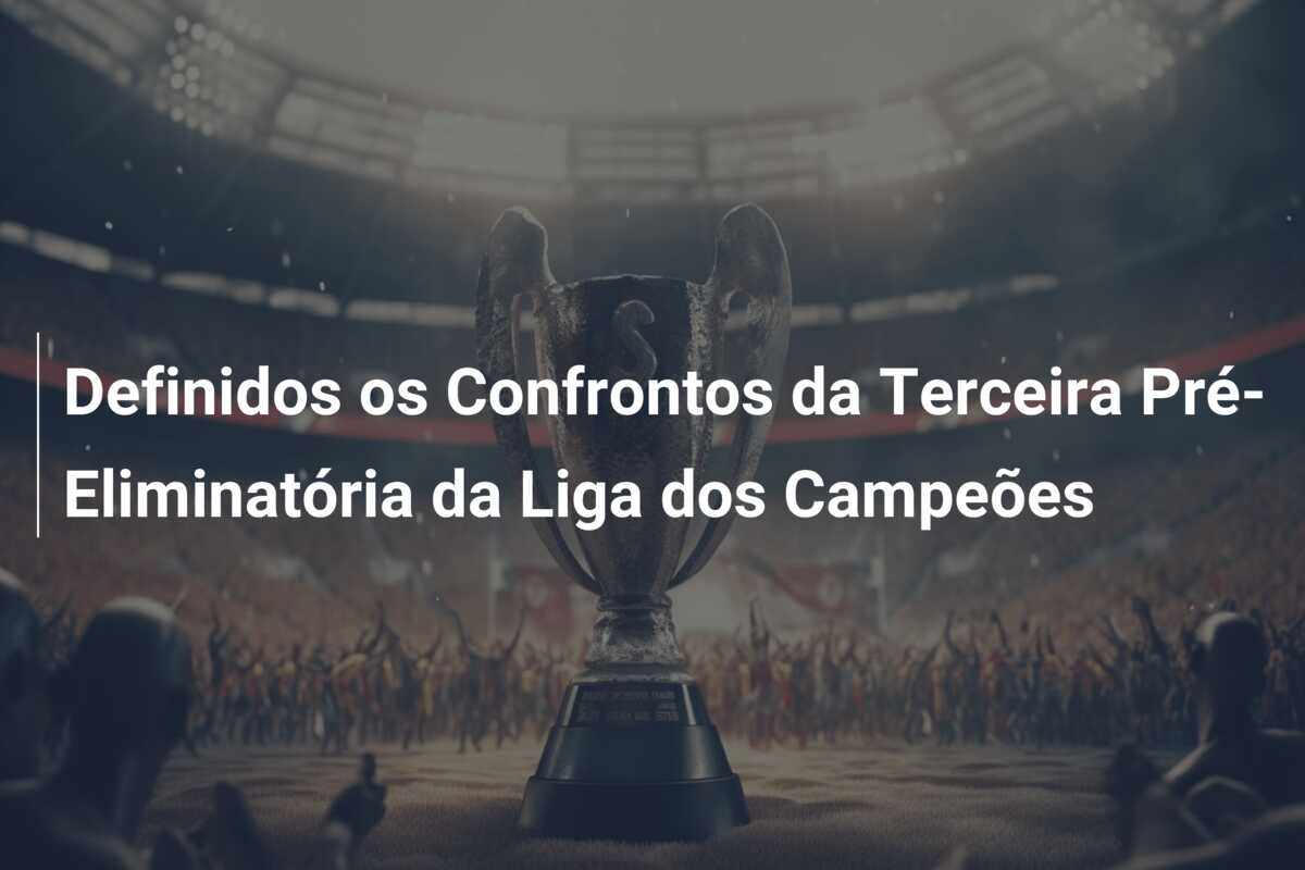 Definidos os Confrontos da Terceira Pré-Eliminatória da Liga dos Campeões