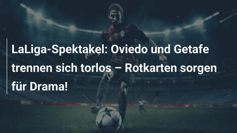 LaLiga-Spektakel: Oviedo und Getafe trennen sich torlos – Rotkarten sorgen für Drama!