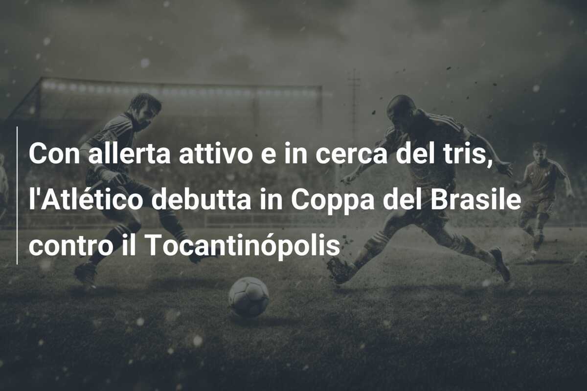Con allerta attivo e in cerca del tris, l'Atlético debutta in Coppa del Brasile contro il Tocantinópolis