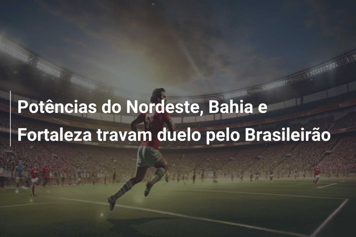 Potências do Nordeste, Bahia e Fortaleza travam duelo pelo Brasileirão
